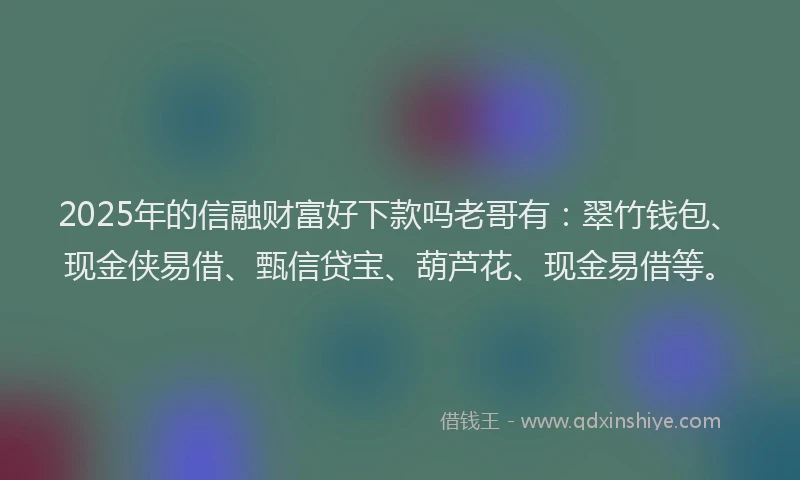 2025年的信融财富好下款吗老哥有：翠竹钱包、现金侠易借、甄信贷宝、葫芦花、现金易借等。