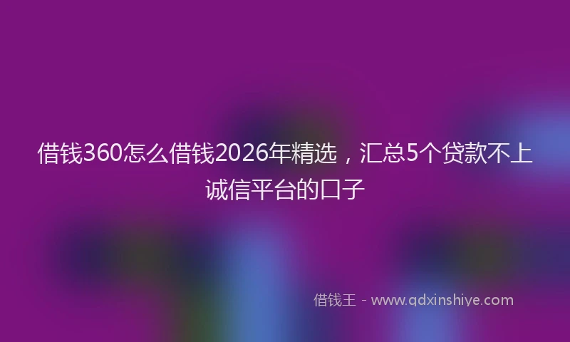 借钱360怎么借钱2026年精选,汇总5个贷款不上诚信平台的口子