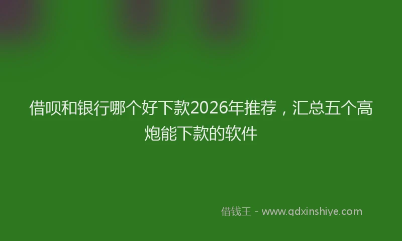 借呗和银行哪个好下款2026年推荐,汇总五个高炮能下款的软件