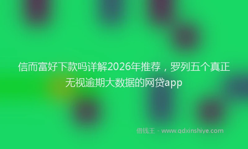 信而富好下款吗详解2026年推荐，罗列五个真正无视逾期大数据的网贷app