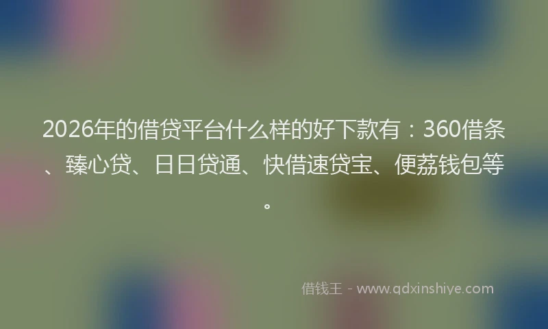 2026年的借贷平台什么样的好下款有：360借条、臻心贷、日日贷通、快借速贷宝、便荔钱包等。