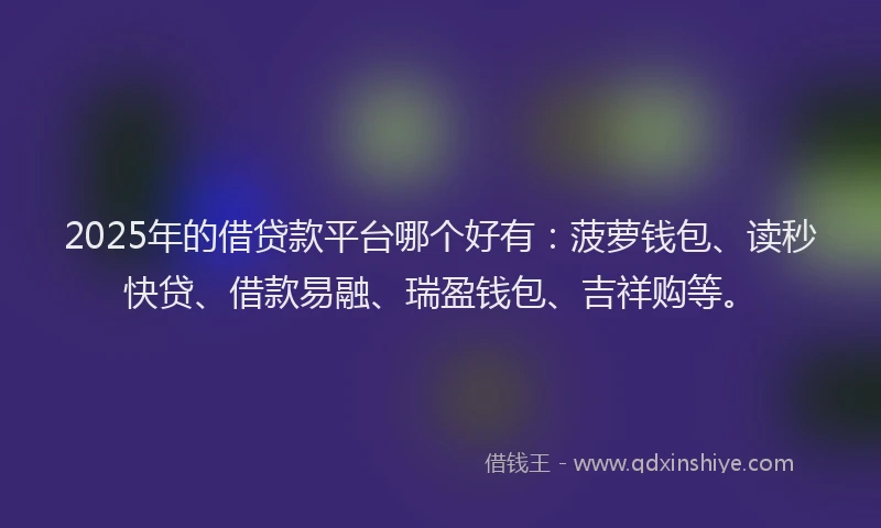 2025年的借贷款平台哪个好有：菠萝钱包、读秒快贷、借款易融、瑞盈钱包、吉祥购等。