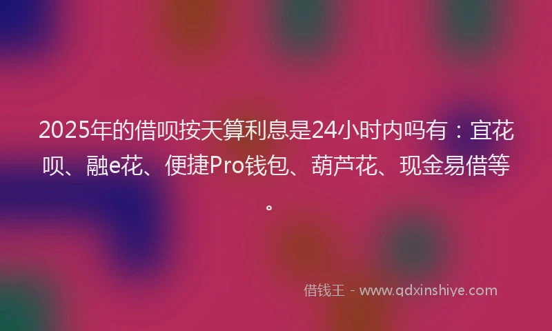 2025年的借呗按天算利息是24小时内吗有:宜花呗、融e花、便捷Pro钱包、葫芦花、现金易借等。