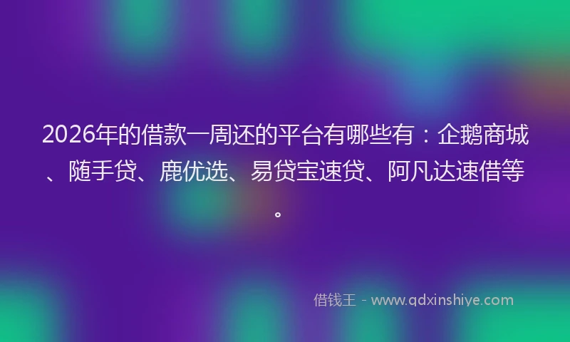 2026年的借款一周还的平台有哪些有：企鹅商城、随手贷、鹿优选、易贷宝速贷、阿凡达速借等。
