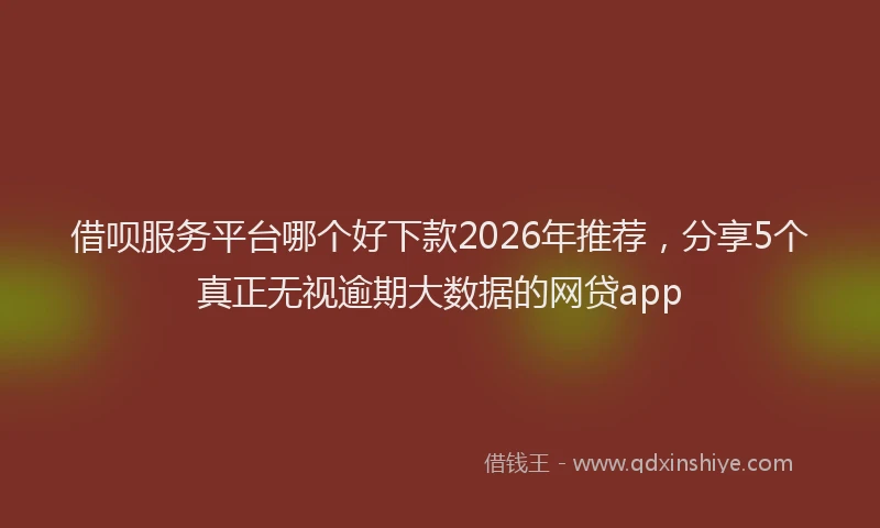 借呗服务平台哪个好下款2026年推荐，分享5个真正无视逾期大数据的网贷app