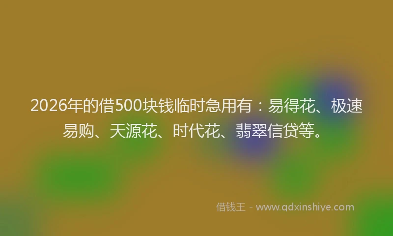 2026年的借500块钱临时急用有：易得花、极速易购、天源花、时代花、翡翠信贷等。
