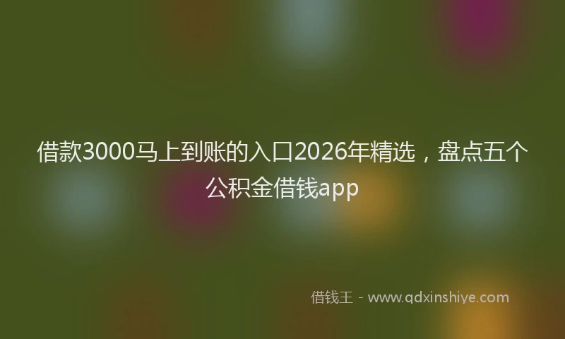 借款3000马上到账的入口2026年精选，盘点五个公积金借钱app