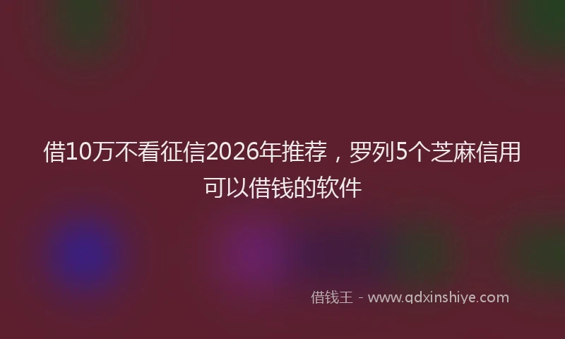 借10万不看征信2026年推荐，罗列5个芝麻信用可以借钱的软件