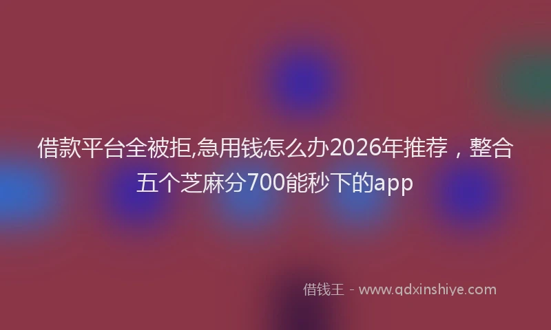 借款平台全被拒,急用钱怎么办2026年推荐，整合五个芝麻分700能秒下的app