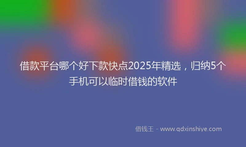 借款平台哪个好下款快点2025年精选，归纳5个手机可以临时借钱的软件