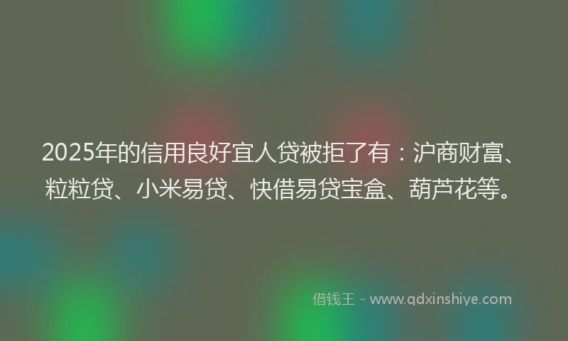 2025年的信用良好宜人贷被拒了有：沪商财富、粒粒贷、小米易贷、快借易贷宝盒、葫芦花等。