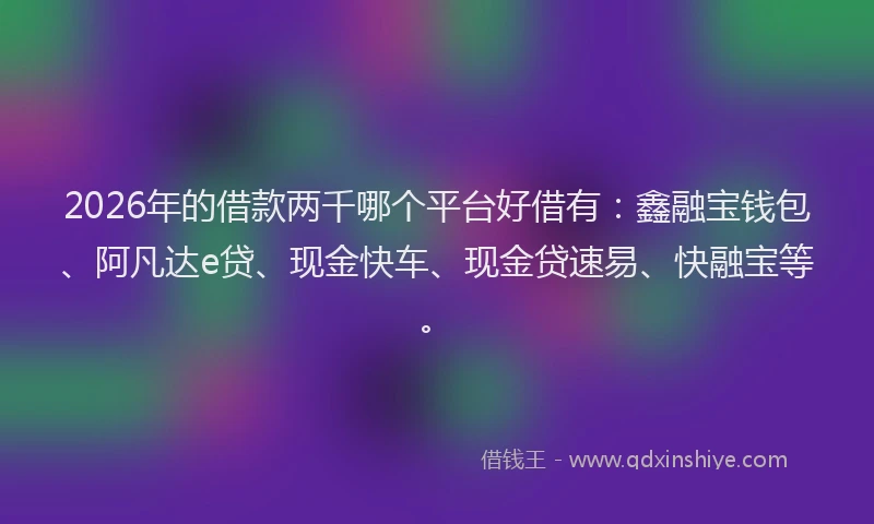 2026年的借款两千哪个平台好借有：鑫融宝钱包、阿凡达e贷、现金快车、现金贷速易、快融宝等。