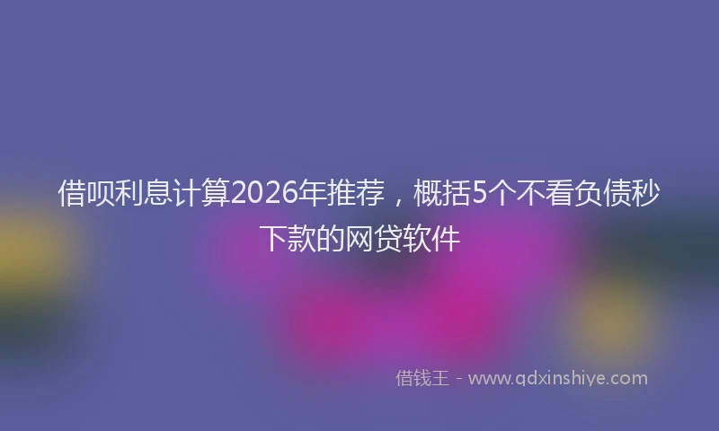 借呗利息计算2026年推荐,概括5个不看负债秒下款的网贷软件
