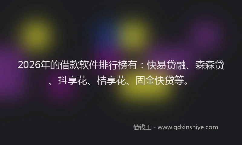 2026年的借款软件排行榜有:快易贷融、森森贷、抖享花、桔享花、固金快贷等。