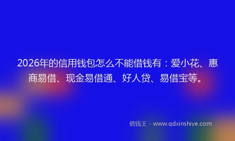 2026年的信用钱包怎么不能借钱有：爱小花、惠商易借、现金易借通、好人贷、易借宝等。
