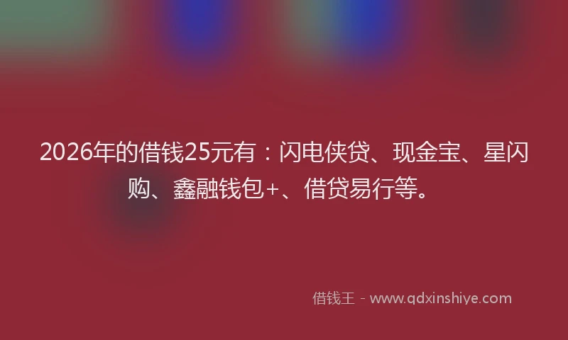 2026年的借钱25元有：闪电侠贷、现金宝、星闪购、鑫融钱包+、借贷易行等。