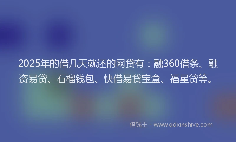 2025年的借几天就还的网贷有：融360借条、融资易贷、石榴钱包、快借易贷宝盒、福星贷等。