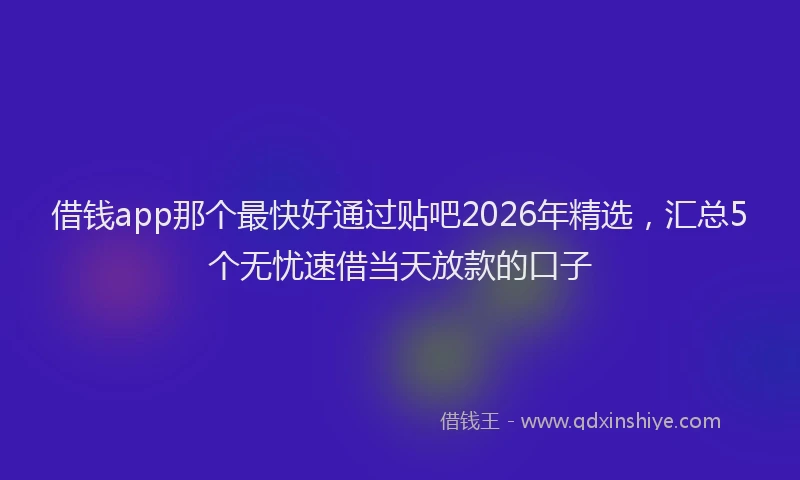 借钱app那个最快好通过贴吧2026年精选，汇总5个无忧速借当天放款的口子