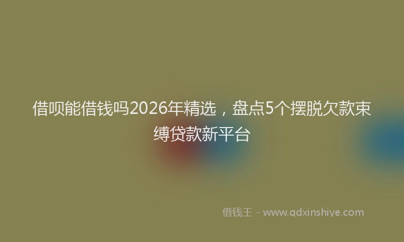 借呗能借钱吗2026年精选,盘点5个摆脱欠款束缚贷款新平台