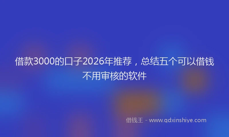 借款3000的口子2026年推荐，总结五个可以借钱不用审核的软件