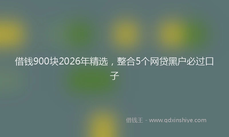 借钱900块2026年精选,整合5个网贷黑户必过口子