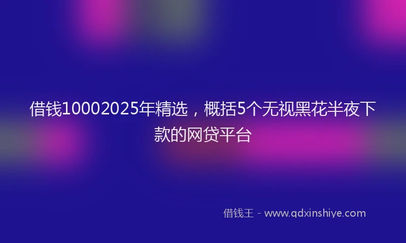 借钱10002025年精选，概括5个无视黑花半夜下款的网贷平台