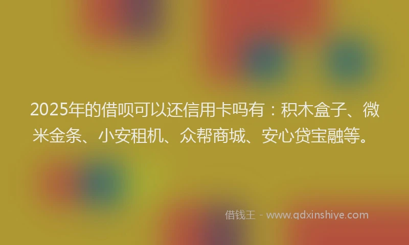 2025年的借呗可以还信用卡吗有：积木盒子、微米金条、小安租机、众帮商城、安心贷宝融等。