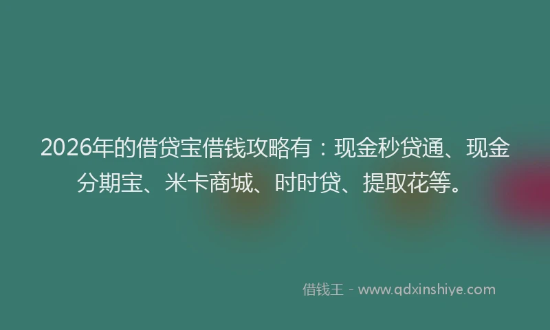 2026年的借贷宝借钱攻略有:现金秒贷通、现金分期宝、米卡商城、时时贷、提取花等。