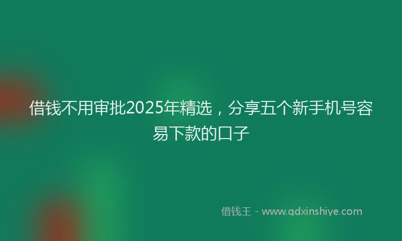 借钱不用审批2025年精选，分享五个新手机号容易下款的口子