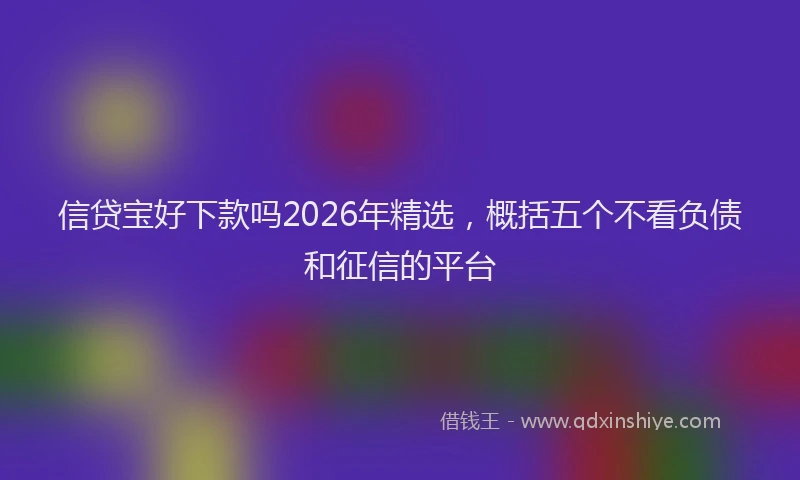 信贷宝好下款吗2026年精选,概括五个不看负债和征信的平台