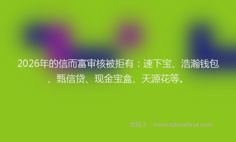 2026年的信而富审核被拒有：速下宝、浩瀚钱包、甄信贷、现金宝盒、天源花等。