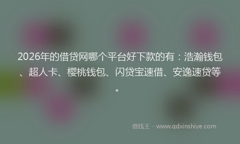 2026年的借贷网哪个平台好下款的有：浩瀚钱包、超人卡、樱桃钱包、闪贷宝速借、安逸速贷等。