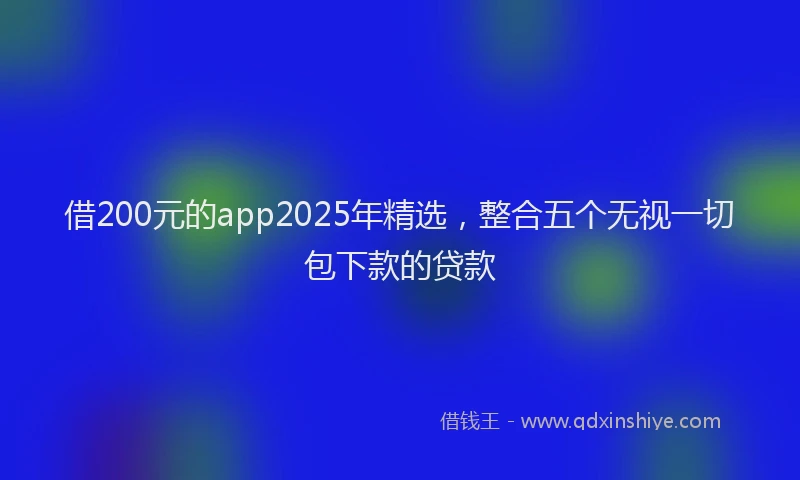 借200元的app2025年精选，整合五个无视一切包下款的贷款