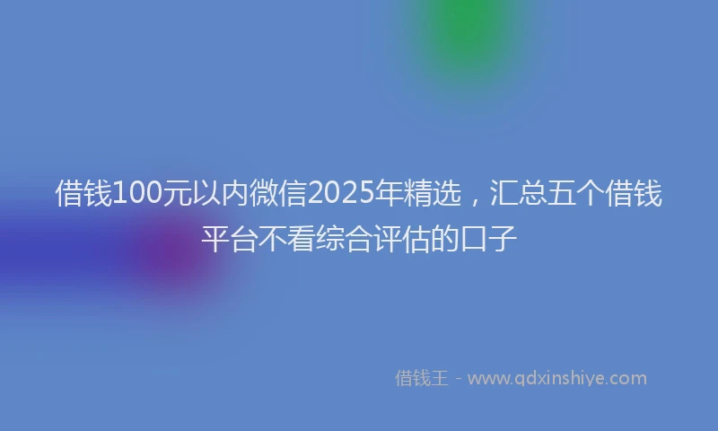 借钱100元以内微信2025年精选，汇总五个借钱平台不看综合评估的口子