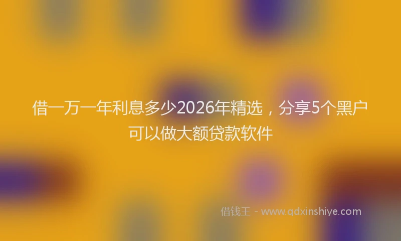 借一万一年利息多少2026年精选，分享5个黑户可以做大额贷款软件
