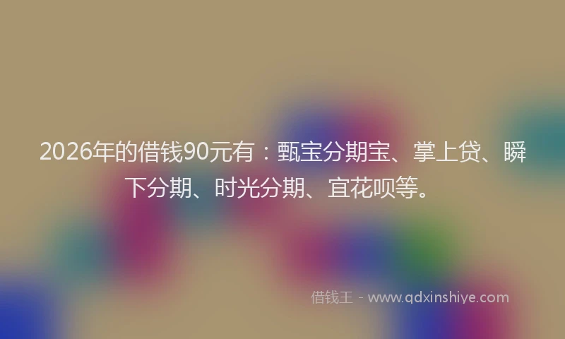 2026年的借钱90元有：甄宝分期宝、掌上贷、瞬下分期、时光分期、宜花呗等。