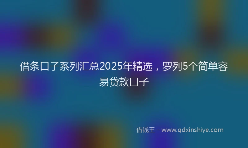 借条口子系列汇总2025年精选，罗列5个简单容易贷款口子