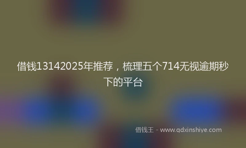 借钱13142025年推荐，梳理五个714无视逾期秒下的平台