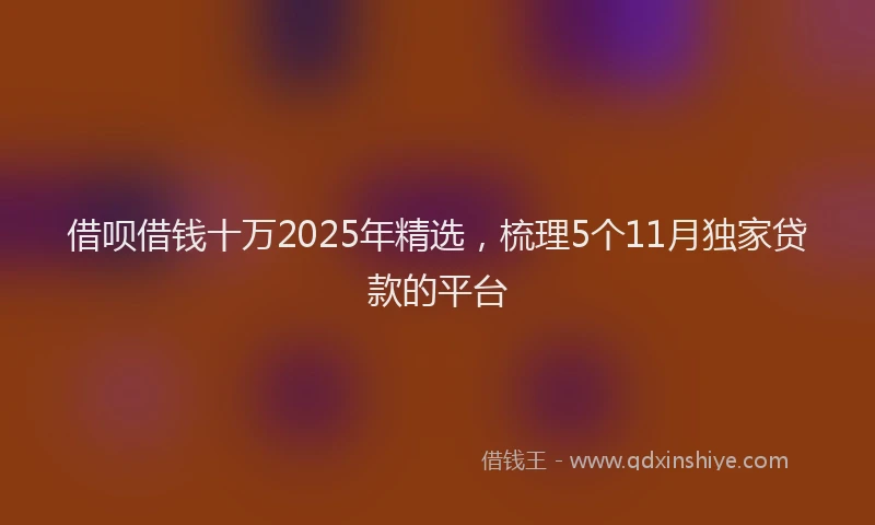 借呗借钱十万2025年精选，梳理5个11月独家贷款的平台