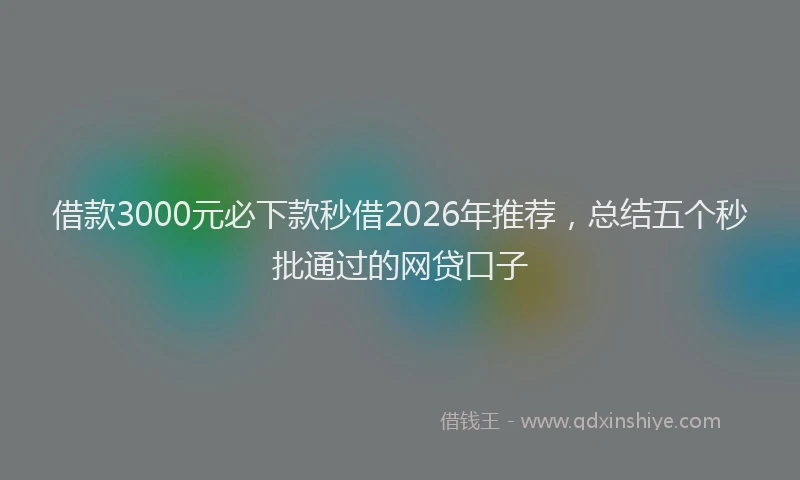 借款3000元必下款秒借2026年推荐,总结五个秒批通过的网贷口子
