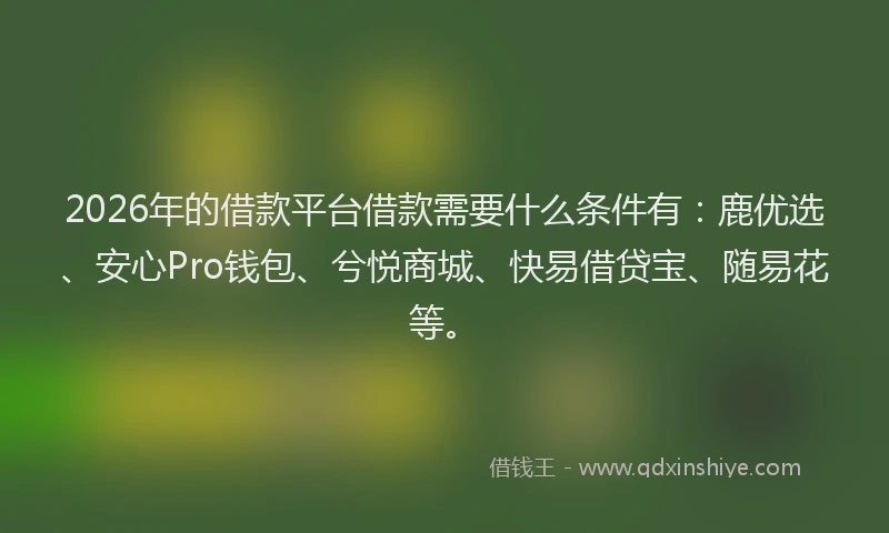 2026年的借款平台借款需要什么条件有：鹿优选、安心Pro钱包、兮悦商城、快易借贷宝、随易花等。