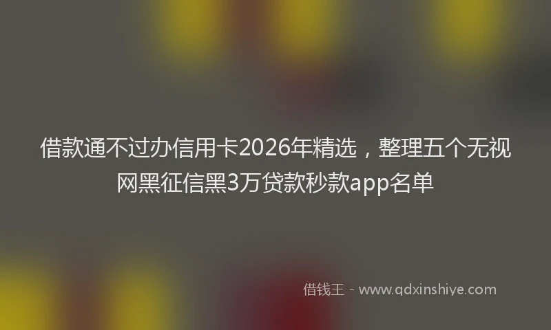 借款通不过办信用卡2026年精选，整理五个无视网黑征信黑3万贷款秒款app名单