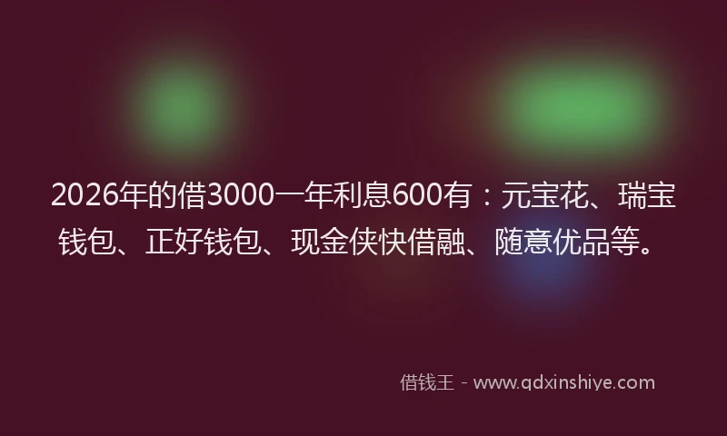 2026年的借3000一年利息600有:元宝花、瑞宝钱包、正好钱包、现金侠快借融、随意优品等。