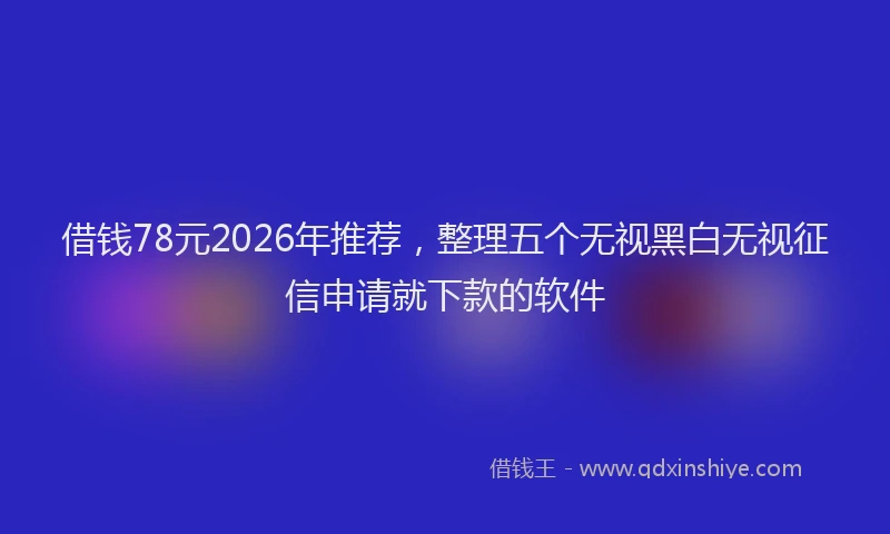 借钱78元2026年推荐,整理五个无视黑白无视征信申请就下款的软件