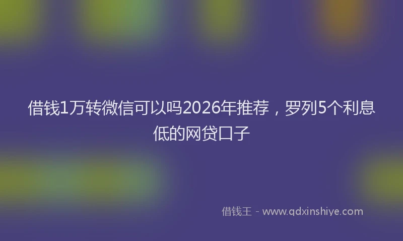 借钱1万转微信可以吗2026年推荐,罗列5个利息低的网贷口子