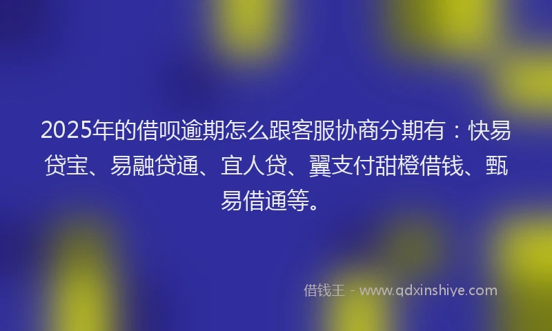 2025年的借呗逾期怎么跟客服协商分期有:快易贷宝、易融贷通、宜人贷、翼支付甜橙借钱、甄易借通等。