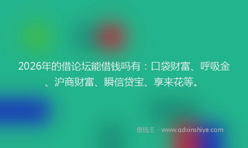 2026年的借论坛能借钱吗有：口袋财富、呼吸金、沪商财富、瞬信贷宝、享来花等。