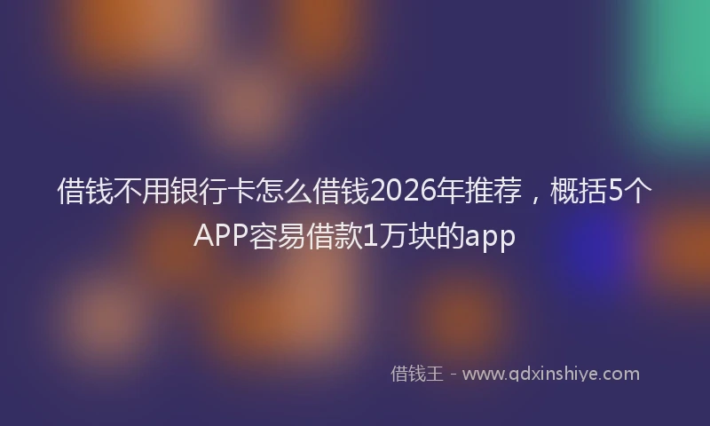 借钱不用银行卡怎么借钱2026年推荐，概括5个APP容易借款1万块的app