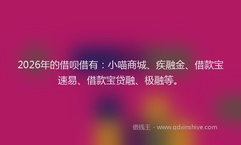 2026年的借呗借有:小喵商城、疾融金、借款宝速易、借款宝贷融、极融等。