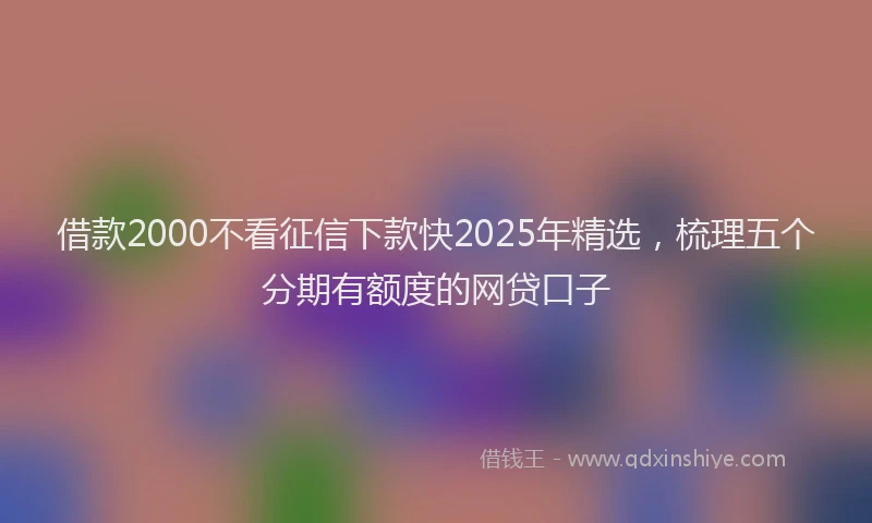 借款2000不看征信下款快2025年精选，梳理五个分期有额度的网贷口子
